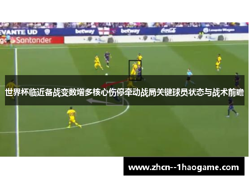 世界杯临近备战变数增多核心伤停牵动战局关键球员状态与战术前瞻