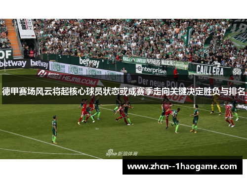 德甲赛场风云将起核心球员状态或成赛季走向关键决定胜负与排名