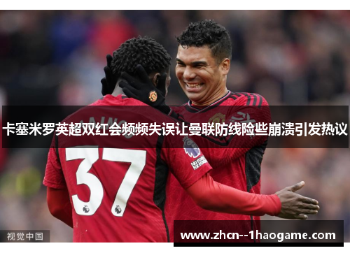 卡塞米罗英超双红会频频失误让曼联防线险些崩溃引发热议