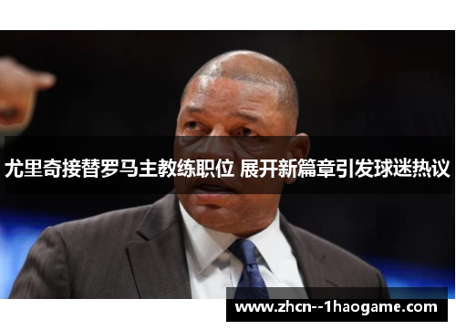 尤里奇接替罗马主教练职位 展开新篇章引发球迷热议