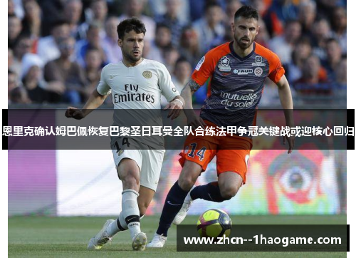 恩里克确认姆巴佩恢复巴黎圣日耳曼全队合练法甲争冠关键战或迎核心回归