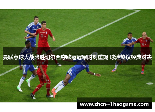 曼联点球大战险胜切尔西夺欧冠冠军时刻重现 球迷热议经典对决