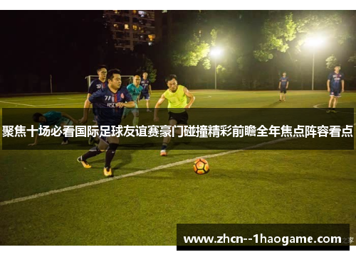 聚焦十场必看国际足球友谊赛豪门碰撞精彩前瞻全年焦点阵容看点 聚焦十场必看国际足球友谊赛豪门碰撞精彩前瞻全年焦点阵容看点