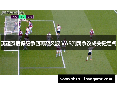 英超赛后保级争四再起风波 VAR判罚争议成关键焦点 英超赛后保级争四再起风波 VAR判罚争议成关键焦点