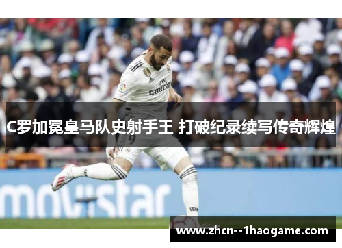 C罗加冕皇马队史射手王 打破纪录续写传奇辉煌