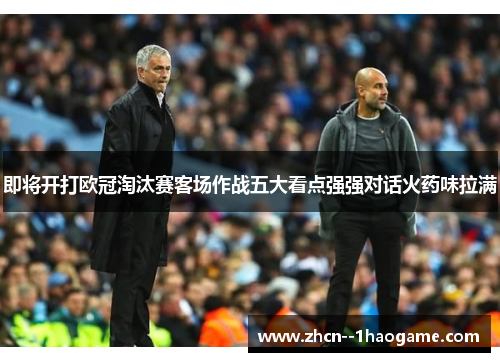 即将开打欧冠淘汰赛客场作战五大看点强强对话火药味拉满