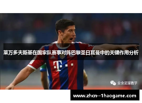 莱万多夫斯基在国家队赛事对阵巴黎圣日耳曼中的关键作用分析 莱万多夫斯基在国家队赛事对阵巴黎圣日耳曼中的关键作用分析